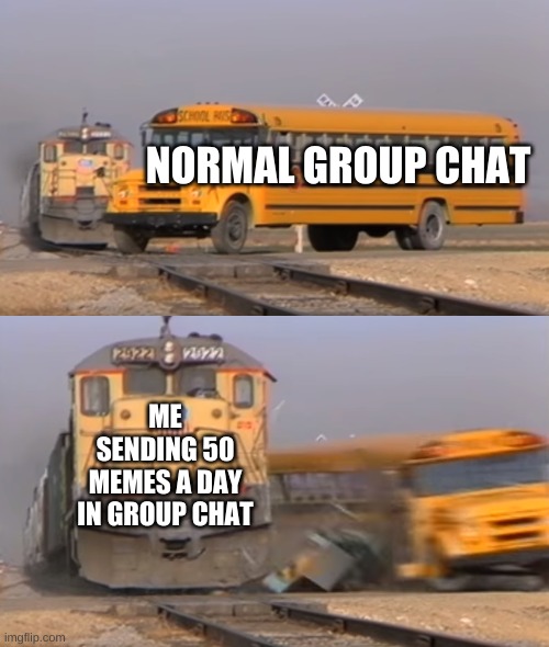Group chats go burr | NORMAL GROUP CHAT; ME SENDING 50 MEMES A DAY IN GROUP CHAT | image tagged in a train hitting a school bus | made w/ Imgflip meme maker