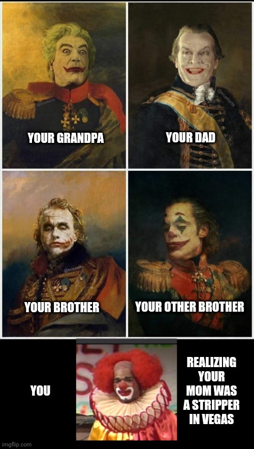 Jokers | YOUR DAD; YOUR GRANDPA; YOUR BROTHER; YOUR OTHER BROTHER; REALIZING YOUR MOM WAS A STRIPPER IN VEGAS; YOU | image tagged in funny memes | made w/ Imgflip meme maker