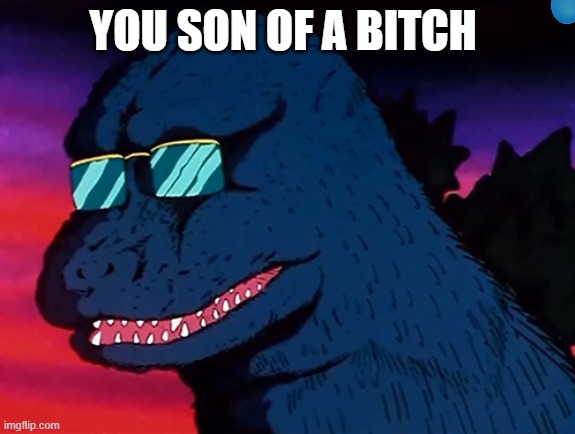Cash Money Godzilla | YOU SON OF A BITCH | image tagged in cash money godzilla | made w/ Imgflip meme maker