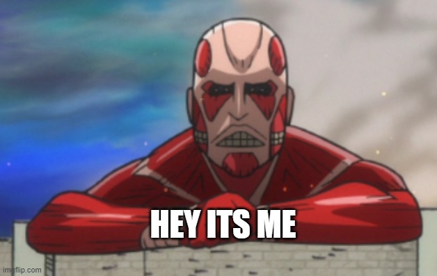 AOT:JH Colossal Titan | HEY ITS ME | image tagged in aot jh colossal titan | made w/ Imgflip meme maker