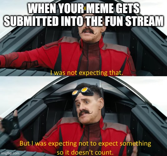 Eggman: "I was not expecting that" | WHEN YOUR MEME GETS SUBMITTED INTO THE FUN STREAM | image tagged in eggman i was not expecting that | made w/ Imgflip meme maker