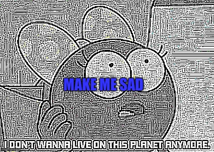 Sadder | MAKE ME SAD | image tagged in i don't wanna live on this planet anymore | made w/ Imgflip meme maker