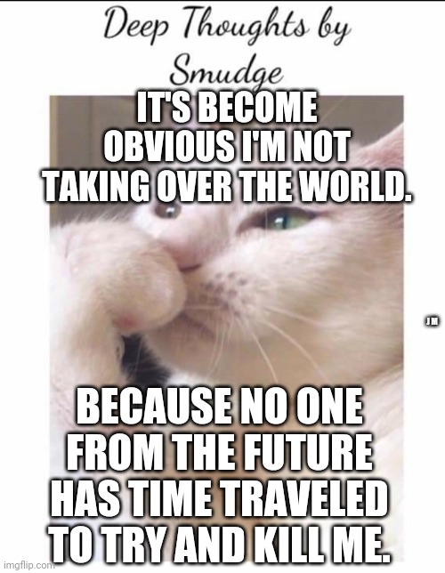 Smudge | IT'S BECOME OBVIOUS I'M NOT TAKING OVER THE WORLD. J M; BECAUSE NO ONE FROM THE FUTURE HAS TIME TRAVELED TO TRY AND KILL ME. | image tagged in smudge | made w/ Imgflip meme maker