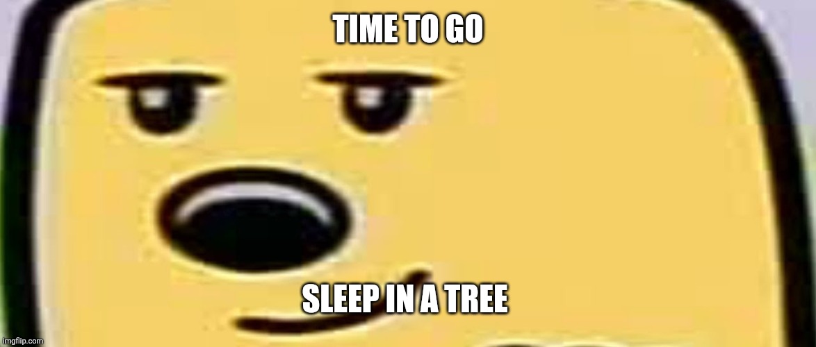 Ok I've been super inactive on this stream | TIME TO GO; SLEEP IN A TREE | image tagged in wubbzy smug | made w/ Imgflip meme maker