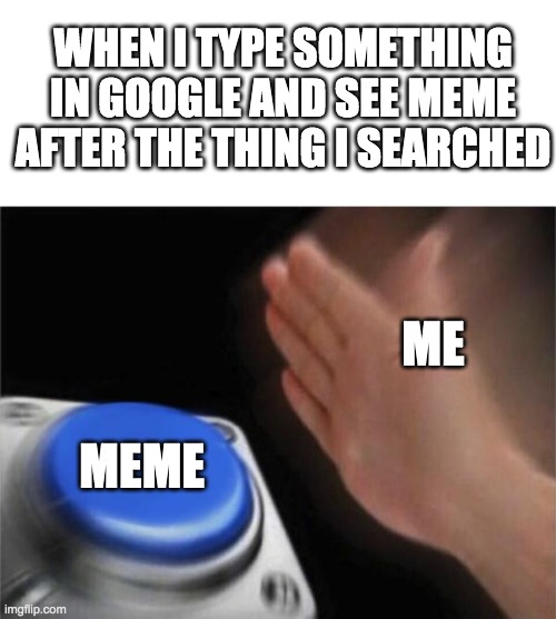 Meme | WHEN I TYPE SOMETHING IN GOOGLE AND SEE MEME AFTER THE THING I SEARCHED; ME; MEME | image tagged in memes,blank nut button | made w/ Imgflip meme maker