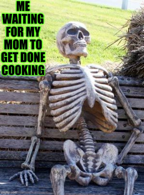 Waiting Skeleton | ME WAITING FOR MY MOM TO GET DONE COOKING | image tagged in memes,waiting skeleton | made w/ Imgflip meme maker