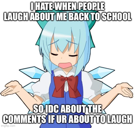 Anime Girl Shrug | I HATE WHEN PEOPLE LAUGH ABOUT ME BACK TO SCHOOL; SO IDC ABOUT THE COMMENTS IF UR ABOUT TO LAUGH | image tagged in anime girl shrug | made w/ Imgflip meme maker