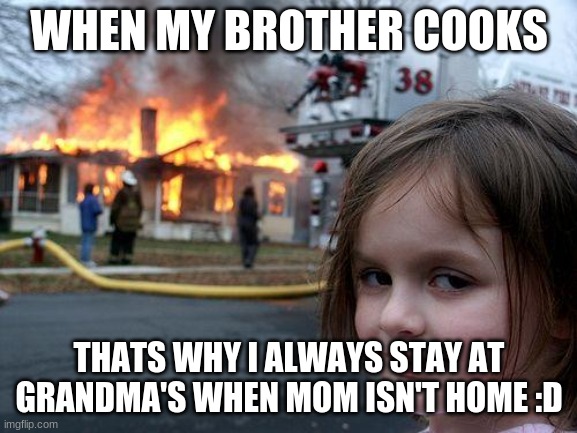 Disaster Girl | WHEN MY BROTHER COOKS; THATS WHY I ALWAYS STAY AT GRANDMA'S WHEN MOM ISN'T HOME :D | image tagged in memes,disaster girl | made w/ Imgflip meme maker