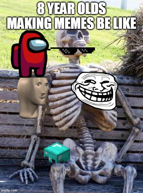 MEEEMES | 8 YEAR OLDS MAKING MEMES BE LIKE | image tagged in memes,waiting skeleton,funny | made w/ Imgflip meme maker