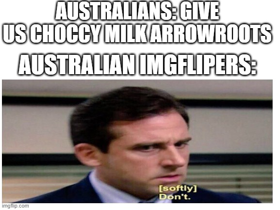 milk arrowroots are biscuits btw - we do not want choccy flavour! | AUSTRALIANS: GIVE US CHOCCY MILK ARROWROOTS; AUSTRALIAN IMGFLIPERS: | image tagged in michael scott don't softly,memes,australia | made w/ Imgflip meme maker