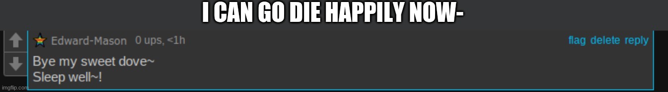 I CAN GO DIE HAPPILY NOW- | made w/ Imgflip meme maker