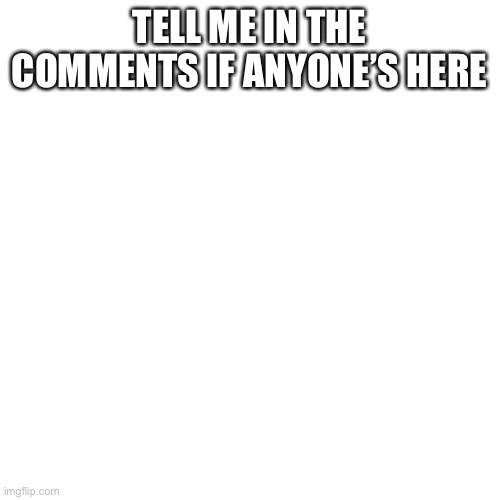 Blank Transparent Square | TELL ME IN THE COMMENTS IF ANYONE’S HERE | image tagged in memes,blank transparent square | made w/ Imgflip meme maker