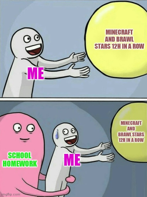 Hehe | MINECRAFT AND BRAWL STARS 12H IN A ROW; ME; MINECRAFT AND BRAWL STARS 12H IN A ROW; SCHOOL HOMEWORK; ME | image tagged in memes,running away balloon | made w/ Imgflip meme maker