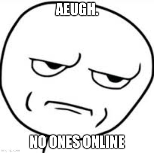 ;-; | AEUGH. NO ONES ONLINE | image tagged in annoyed derp face | made w/ Imgflip meme maker