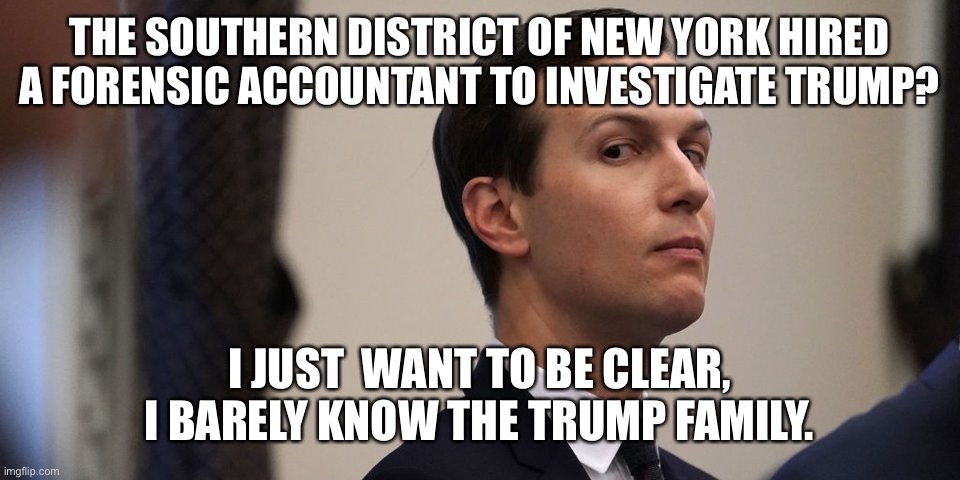 jared kushner | THE SOUTHERN DISTRICT OF NEW YORK HIRED A FORENSIC ACCOUNTANT TO INVESTIGATE TRUMP? I JUST  WANT TO BE CLEAR, I BARELY KNOW THE TRUMP FAMILY. | image tagged in jared kushner | made w/ Imgflip meme maker
