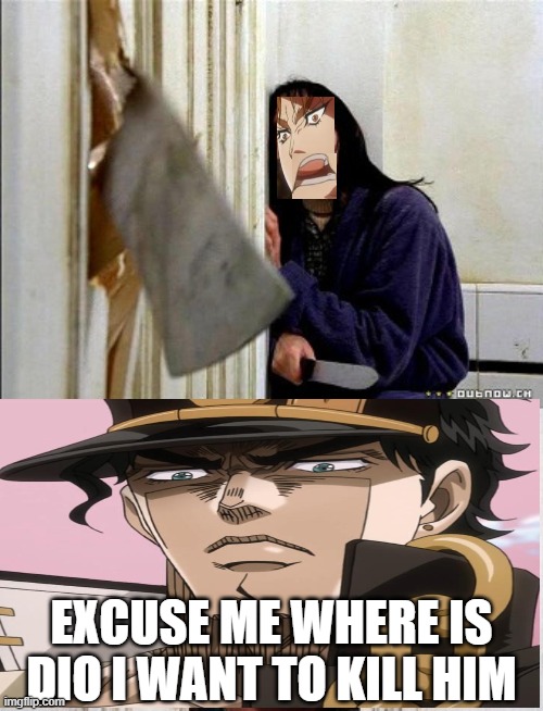 here is jotaro | EXCUSE ME WHERE IS DIO I WANT TO KILL HIM | image tagged in here's johnny | made w/ Imgflip meme maker