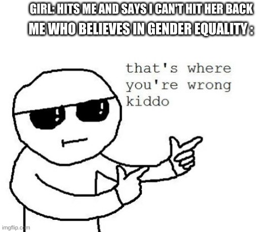 That's where you're wrong kiddo | GIRL: HITS ME AND SAYS I CAN'T HIT HER BACK; ME WHO BELIEVES IN GENDER EQUALITY : | image tagged in that's where you're wrong kiddo | made w/ Imgflip meme maker