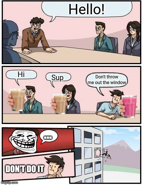 Boardroom Meeting Suggestion Meme | Hello! Hi; Don't throw me out the window; Sup; ... DON'T DO IT | image tagged in memes,boardroom meeting suggestion | made w/ Imgflip meme maker