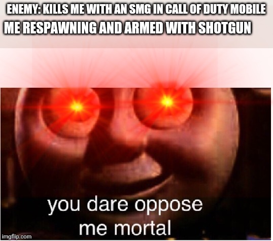 ENEMY: KILLS ME WITH AN SMG IN CALL OF DUTY MOBILE; ME RESPAWNING AND ARMED WITH SHOTGUN | image tagged in you dare oppose me mortal | made w/ Imgflip meme maker