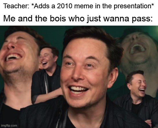 When we are trying to get good grades... | Teacher: *Adds a 2010 meme in the presentation*; Me and the bois who just wanna pass: | image tagged in elon musk laughing,teacher,memes,old meme,pass,grades | made w/ Imgflip meme maker