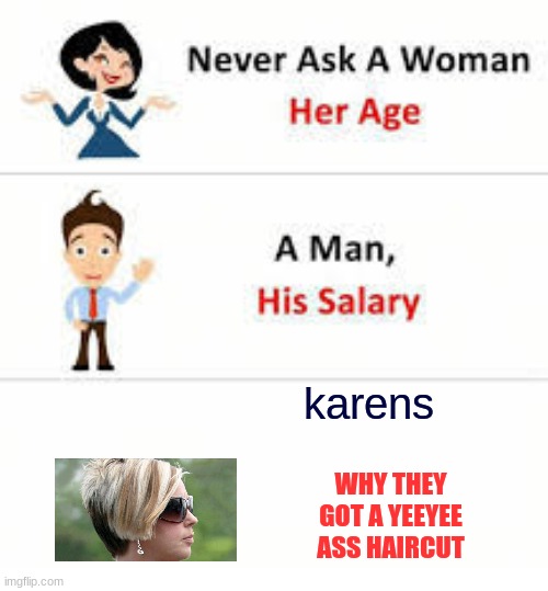 True? | karens; WHY THEY GOT A YEEYEE ASS HAIRCUT | image tagged in never ask a woman her age | made w/ Imgflip meme maker