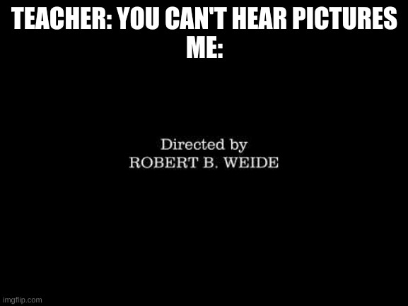Directed by Robert b weide | TEACHER: YOU CAN'T HEAR PICTURES
ME: | image tagged in directed by robert b weide | made w/ Imgflip meme maker
