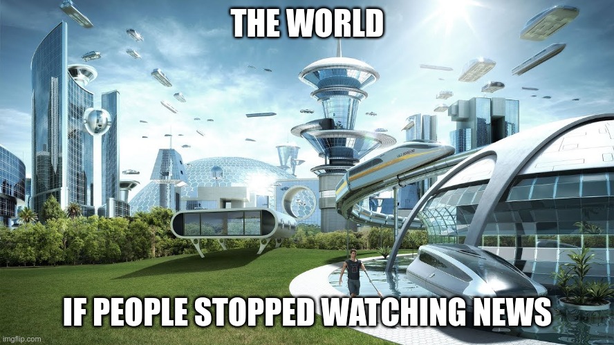 Stop watching news | THE WORLD; IF PEOPLE STOPPED WATCHING NEWS | image tagged in life if | made w/ Imgflip meme maker