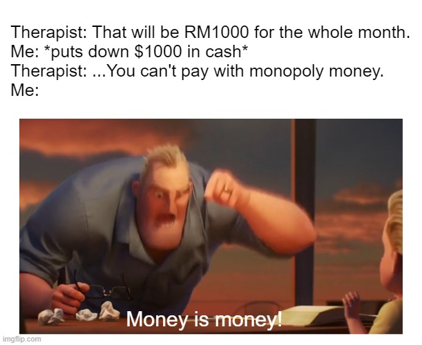 Math Is Math meme | Therapist: That will be RM1000 for the whole month.
Me: *puts down $1000 in cash*
Therapist: ...You can't pay with monopoly money.
Me:; Money is money! | image tagged in math is math meme | made w/ Imgflip meme maker
