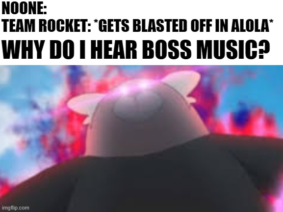 NOONE:
TEAM ROCKET: *GETS BLASTED OFF IN ALOLA*; WHY DO I HEAR BOSS MUSIC? | image tagged in pokemon | made w/ Imgflip meme maker