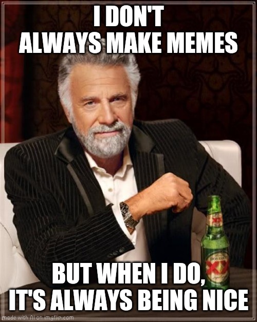 The Most Interesting Man In The World Meme | I DON'T ALWAYS MAKE MEMES; BUT WHEN I DO, IT'S ALWAYS BEING NICE | image tagged in memes,the most interesting man in the world | made w/ Imgflip meme maker