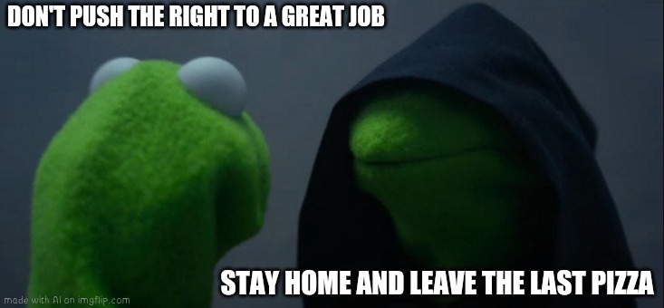 leave the pizza to the ai | DON'T PUSH THE RIGHT TO A GREAT JOB; STAY HOME AND LEAVE THE LAST PIZZA | image tagged in memes,evil kermit | made w/ Imgflip meme maker