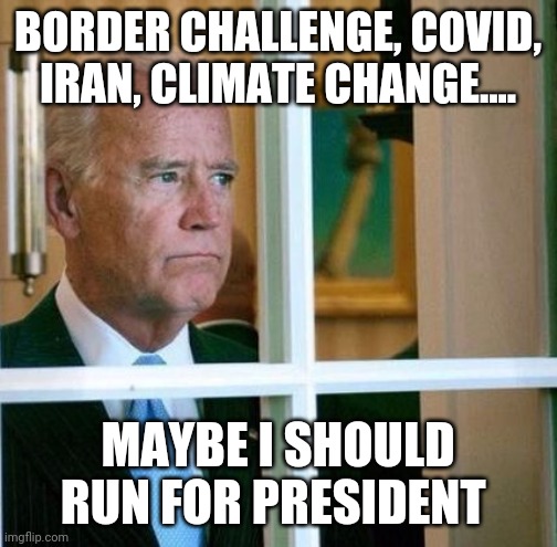 Sad Joe Biden | BORDER CHALLENGE, COVID, IRAN, CLIMATE CHANGE.... MAYBE I SHOULD RUN FOR PRESIDENT | image tagged in sad joe biden | made w/ Imgflip meme maker