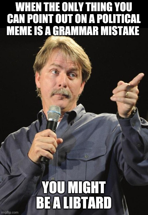 Jeff Foxworthy | WHEN THE ONLY THING YOU CAN POINT OUT ON A POLITICAL MEME IS A GRAMMAR MISTAKE; YOU MIGHT BE A LIBTARD | image tagged in jeff foxworthy | made w/ Imgflip meme maker