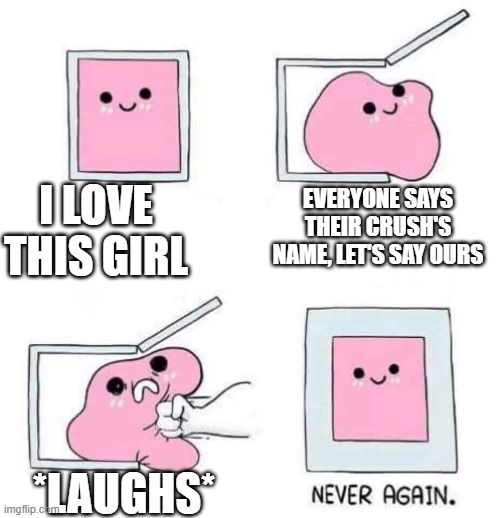 Never again | I LOVE THIS GIRL; EVERYONE SAYS THEIR CRUSH'S NAME, LET'S SAY OURS; *LAUGHS* | image tagged in never again | made w/ Imgflip meme maker