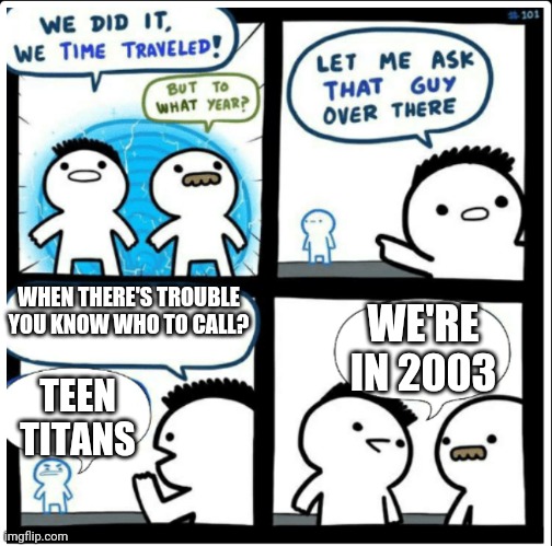 Time travel | WHEN THERE'S TROUBLE YOU KNOW WHO TO CALL? WE'RE IN 2003; TEEN TITANS | image tagged in time travel | made w/ Imgflip meme maker