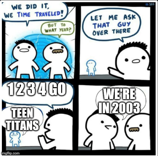 Time travel | 1 2 3 4 GO; WE'RE IN 2003; TEEN TITANS | image tagged in time travel | made w/ Imgflip meme maker