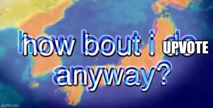 How about I do it anyway? | UPVOTE | image tagged in how about i do it anyway | made w/ Imgflip meme maker
