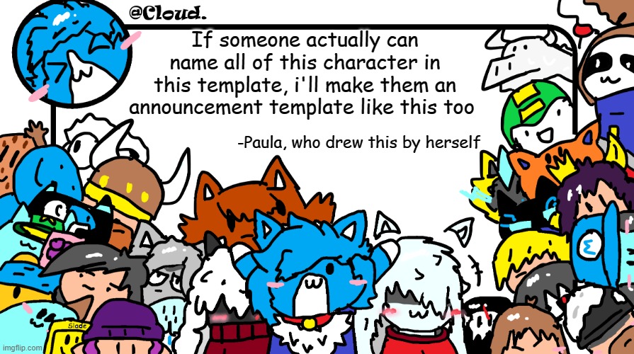 This is paula, not cloud >:(         But yeah i made this template for her :3 | If someone actually can name all of this character in this template, i'll make them an announcement template like this too; -Paula, who drew this by herself | image tagged in cloud announcement template | made w/ Imgflip meme maker