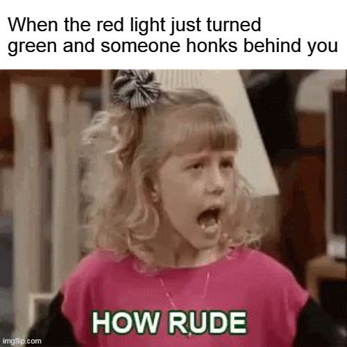 How rude |  When the red light just turned green and someone honks behind you | image tagged in how rude,memes | made w/ Imgflip meme maker