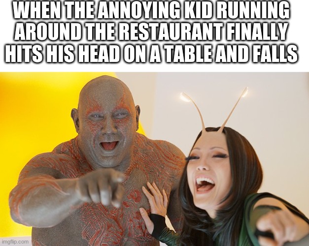 LOL | WHEN THE ANNOYING KID RUNNING AROUND THE RESTAURANT FINALLY HITS HIS HEAD ON A TABLE AND FALLS | image tagged in blank white template,drax and mantis busting up | made w/ Imgflip meme maker