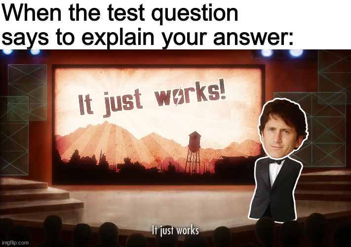 I already showed my work, what more do they want? |  When the test question says to explain your answer: | image tagged in it just works | made w/ Imgflip meme maker