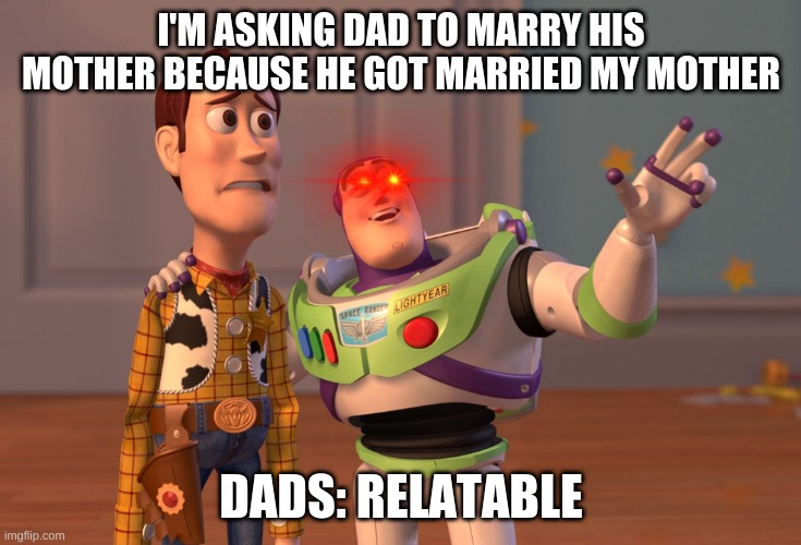 X, X Everywhere Meme | I'M ASKING DAD TO MARRY HIS MOTHER BECAUSE HE GOT MARRIED MY MOTHER; DADS: RELATABLE | image tagged in memes,x x everywhere | made w/ Imgflip meme maker
