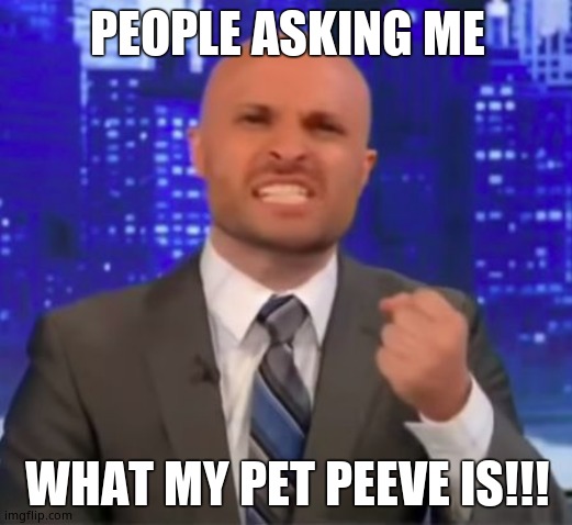 How absolutely dare you | PEOPLE ASKING ME WHAT MY PET PEEVE IS!!! | image tagged in how absolutely dare you | made w/ Imgflip meme maker