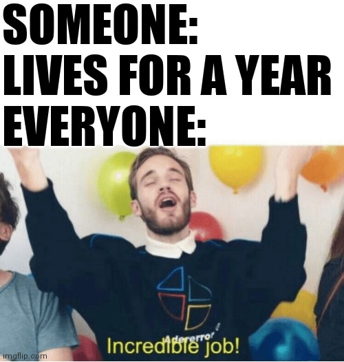 Incredible Job! | SOMEONE: LIVES FOR A YEAR
EVERYONE: | image tagged in incredible job | made w/ Imgflip meme maker