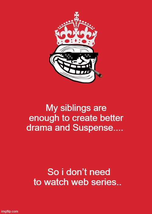 better drama and Suspens | My siblings are enough to create better drama and Suspense.... So i don’t need to watch web series.. | image tagged in memes | made w/ Imgflip meme maker