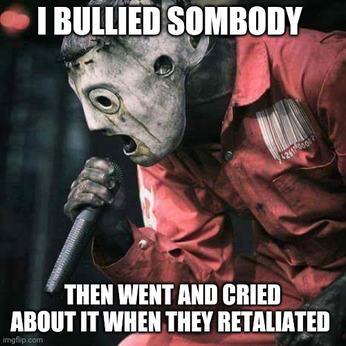 Slipknot | I BULLIED SOMBODY; THEN WENT AND CRIED ABOUT IT WHEN THEY RETALIATED | image tagged in slipknot,memes | made w/ Imgflip meme maker