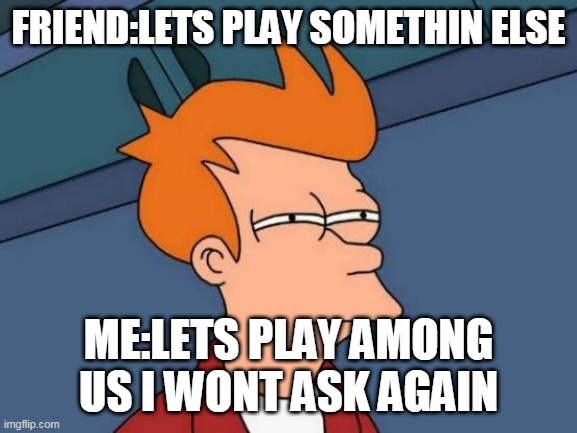 I made this cuz im bored LOL | FRIEND:LETS PLAY SOMETHIN ELSE; ME:LETS PLAY AMONG US I WONT ASK AGAIN | image tagged in memes,futurama fry | made w/ Imgflip meme maker