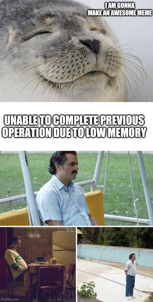 :( | I AM GONNA MAKE AN AWESOME MEME; UNABLE TO COMPLETE PREVIOUS OPERATION DUE TO LOW MEMORY | image tagged in memes,satisfied seal,blank white template,sad pablo escobar | made w/ Imgflip meme maker