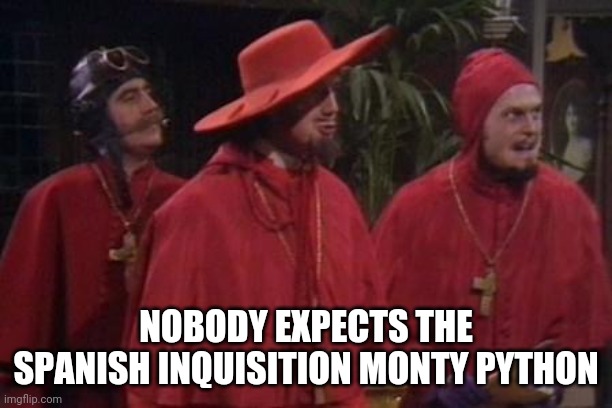 Nobody Expects the Spanish Inquisition Monty Python | NOBODY EXPECTS THE SPANISH INQUISITION MONTY PYTHON | image tagged in nobody expects the spanish inquisition monty python | made w/ Imgflip meme maker