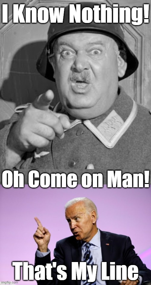 JOE IS NOW PLAGIARIZING SCHULTZ IN HIS DEMENTIA. HAS HE EVER HAD AN ORIGINAL THOUGHT? | I Know Nothing! Oh Come on Man! That's My Line | image tagged in joe biden,schultz,hogan's heroes | made w/ Imgflip meme maker